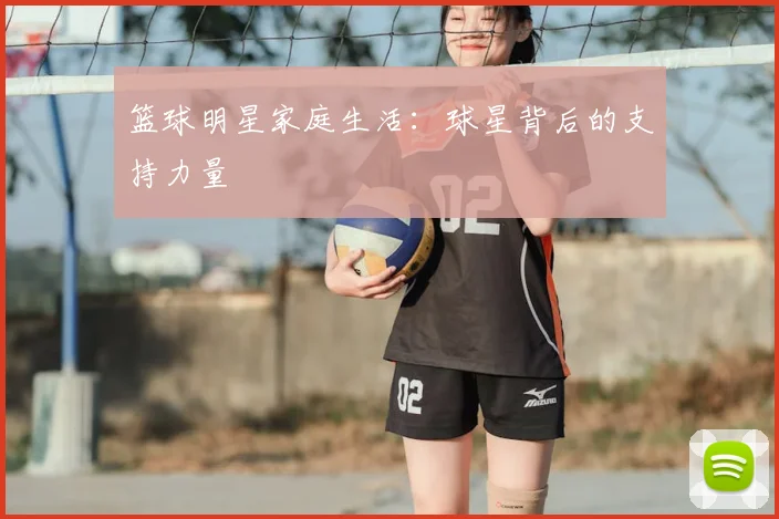 篮球明星家庭生活：球星背后的支持力量