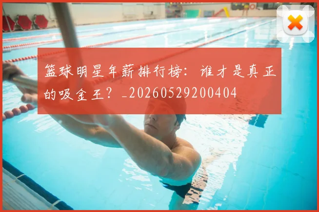 篮球明星年薪排行榜:谁才是真正的吸金王?_20260529200404