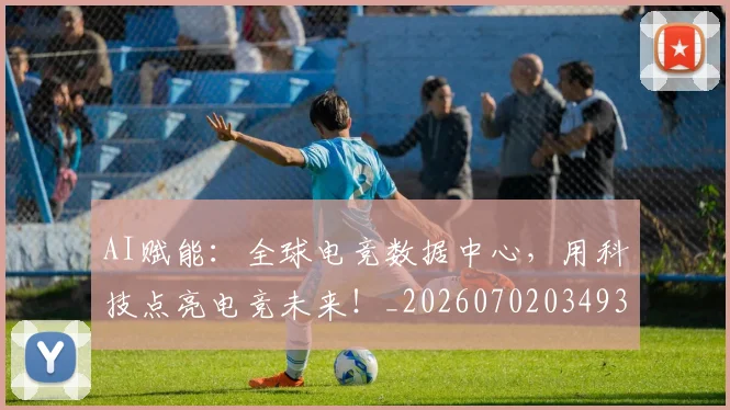 AI赋能:全球电竞数据中心,用科技点亮电竞未来!_20260702034939