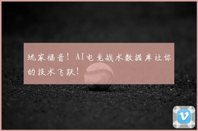 玩家福音!AI电竞战术数据库让你的技术飞跃!