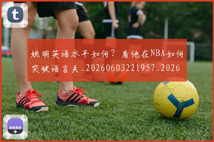 姚明英语水平如何?看他在NBA如何突破语言关_20260603221957_20260707143526