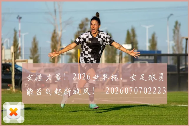 女性力量!2026世界杯,女足球员能否刮起新旋风!_20260707022237