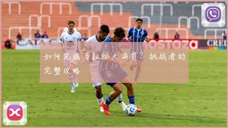 如何完成马拉松大满贯?挑战者的完整攻略