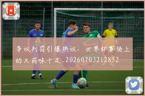 争议判罚引爆热议,世界杯赛场上的火药味十足_20260703212852