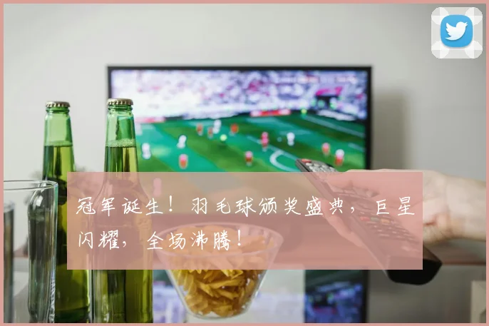 冠军诞生！羽毛球颁奖盛典，巨星闪耀，全场沸腾！