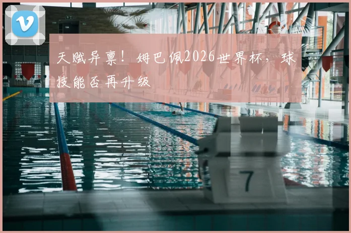 天赋异禀！姆巴佩2026世界杯，球技能否再升级