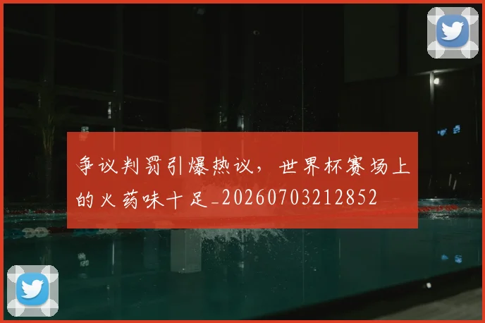 争议判罚引爆热议,世界杯赛场上的火药味十足_20260703212852
