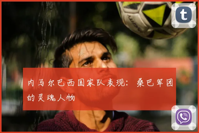 内马尔巴西国家队表现:桑巴军团的灵魂人物