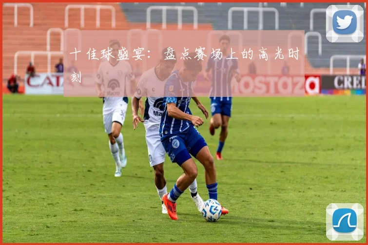 十佳球盛宴：盘点赛场上的高光时刻