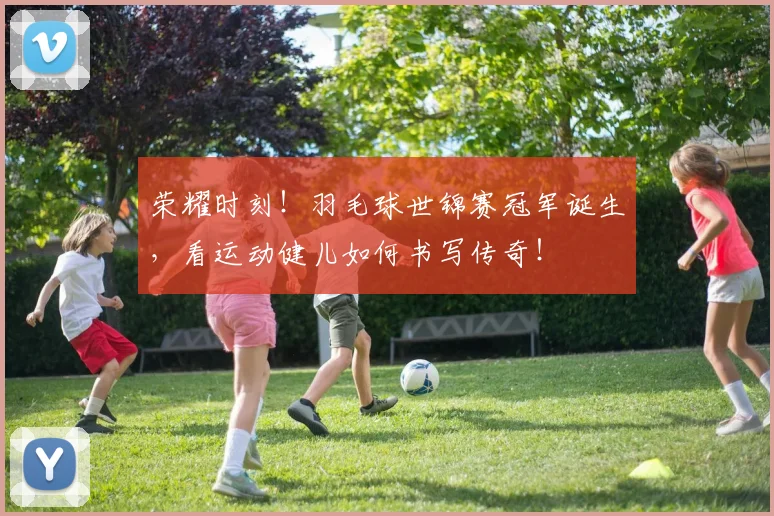 荣耀时刻！羽毛球世锦赛冠军诞生，看运动健儿如何书写传奇！