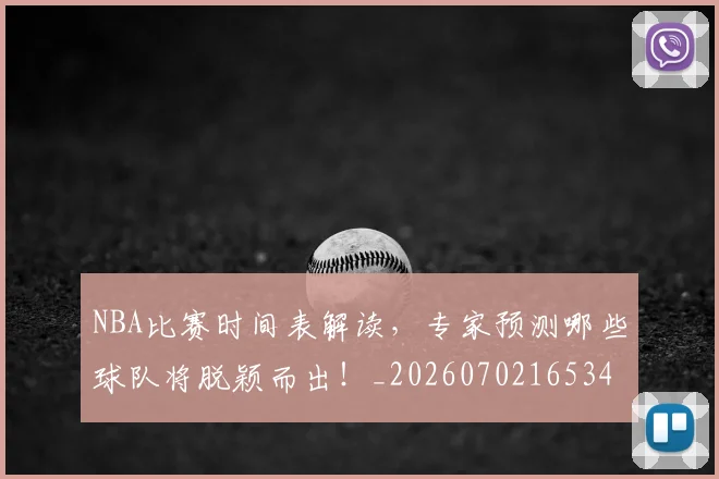 NBA比赛时间表解读,专家预测哪些球队将脱颖而出!_20260702165347