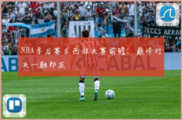 NBA季后赛东西部决赛前瞻:巅峰对决一触即发