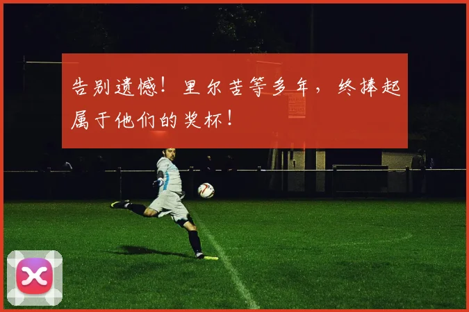 告别遗憾!里尔苦等多年,终捧起属于他们的奖杯!
